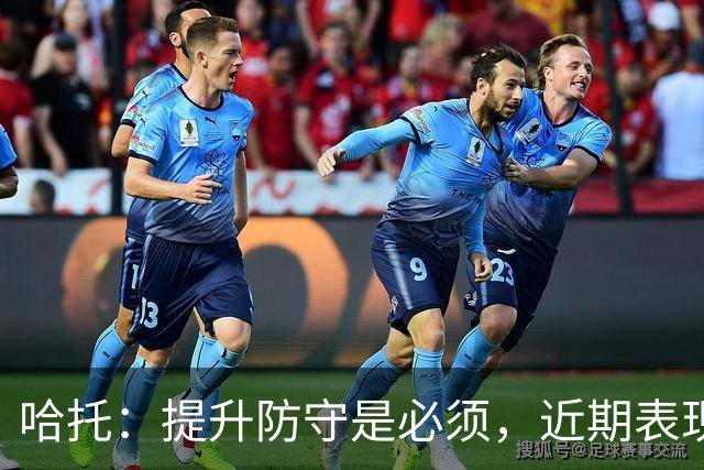 哈托：提升防守是必须，近期表现已初见成效